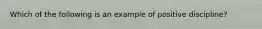 Which of the following is an example of positive discipline?