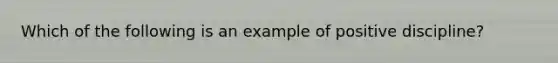 Which of the following is an example of positive discipline?