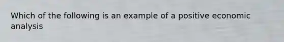 Which of the following is an example of a positive economic analysis