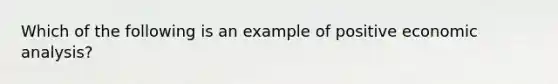 Which of the following is an example of positive <a href='https://www.questionai.com/knowledge/k7Cal6sfmD-economic-analysis' class='anchor-knowledge'>economic analysis</a>?