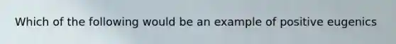 Which of the following would be an example of positive eugenics