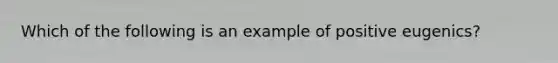 Which of the following is an example of positive eugenics?