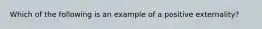 Which of the following is an example of a positive externality​?