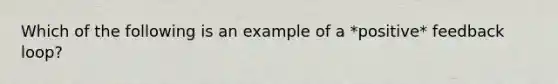 Which of the following is an example of a *positive* feedback loop?