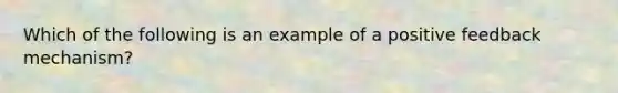 Which of the following is an example of a positive feedback mechanism?