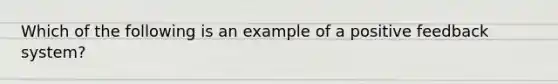 Which of the following is an example of a positive feedback system?