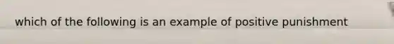 which of the following is an example of positive punishment