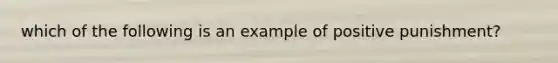 which of the following is an example of positive punishment?