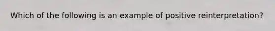 ​Which of the following is an example of positive reinterpretation?