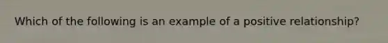 Which of the following is an example of a positive relationship?