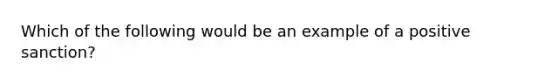 Which of the following would be an example of a positive sanction?