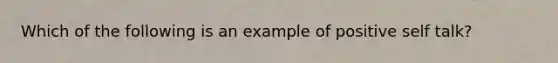 Which of the following is an example of positive self talk?