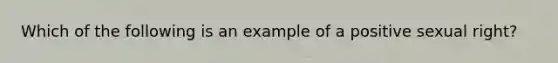 Which of the following is an example of a positive sexual right?