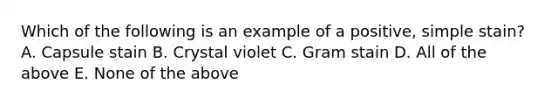 Which of the following is an example of a positive, simple stain? A. Capsule stain B. Crystal violet C. Gram stain D. All of the above E. None of the above