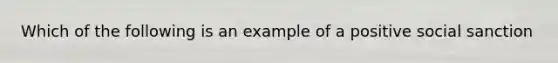 Which of the following is an example of a positive social sanction