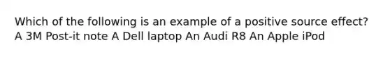 Which of the following is an example of a positive source effect? A 3M Post-it note A Dell laptop An Audi R8 An Apple iPod