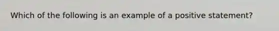 Which of the following is an example of a positive​ statement?