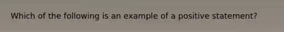 Which of the following is an example of a positive statement?