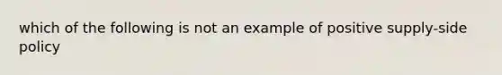 which of the following is not an example of positive supply-side policy