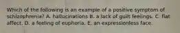Which of the following is an example of a positive symptom of schizophrenia? A. hallucinations B. a lack of guilt feelings. C. flat affect. D. a feeling of euphoria. E. an expressionless face.