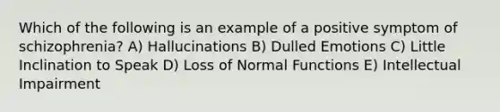 Which of the following is an example of a positive symptom of schizophrenia? A) Hallucinations B) Dulled Emotions C) Little Inclination to Speak D) Loss of Normal Functions E) Intellectual Impairment