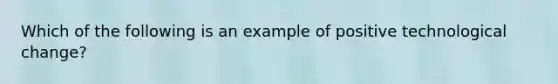 Which of the following is an example of positive technological​ change?