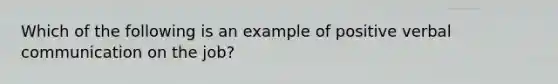 Which of the following is an example of positive verbal communication on the​ job?