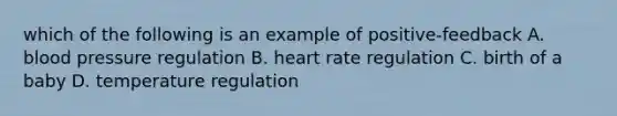 which of the following is an example of positive-feedback A. blood pressure regulation B. heart rate regulation C. birth of a baby D. temperature regulation