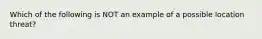 Which of the following is NOT an example of a possible location threat?