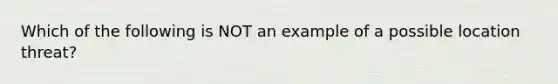 Which of the following is NOT an example of a possible location threat?