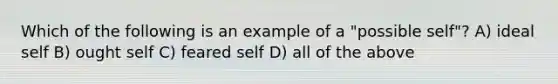 Which of the following is an example of a "possible self"? A) ideal self B) ought self C) feared self D) all of the above