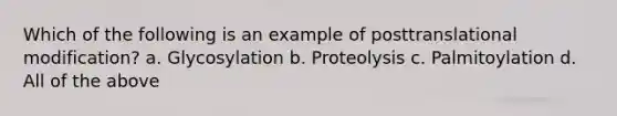 Which of the following is an example of posttranslational modification? a. Glycosylation b. Proteolysis c. Palmitoylation d. All of the above