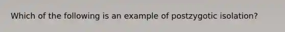 Which of the following is an example of postzygotic isolation?