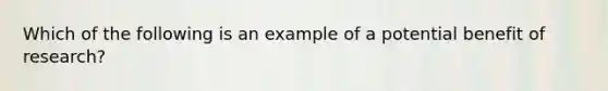 Which of the following is an example of a potential benefit of research?