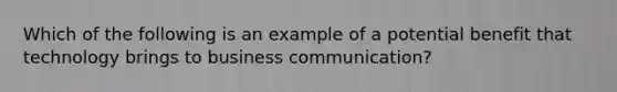 Which of the following is an example of a potential benefit that technology brings to business communication?