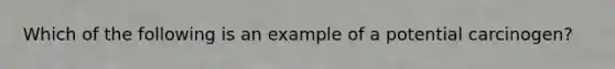 Which of the following is an example of a potential carcinogen?