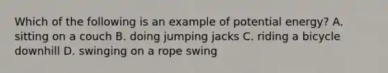 Which of the following is an example of potential energy? A. sitting on a couch B. doing jumping jacks C. riding a bicycle downhill D. swinging on a rope swing