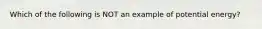 Which of the following is NOT an example of potential energy?