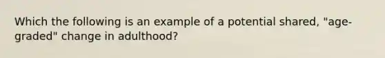 Which the following is an example of a potential shared, "age-graded" change in adulthood?