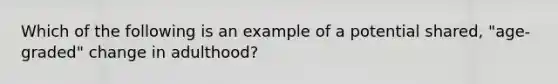 Which of the following is an example of a potential shared, "age-graded" change in adulthood?