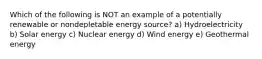 Which of the following is NOT an example of a potentially renewable or nondepletable energy source? a) Hydroelectricity b) Solar energy c) Nuclear energy d) Wind energy e) Geothermal energy