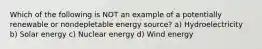 Which of the following is NOT an example of a potentially renewable or nondepletable energy source? a) Hydroelectricity b) Solar energy c) Nuclear energy d) Wind energy