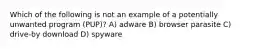 Which of the following is not an example of a potentially unwanted program (PUP)? A) adware B) browser parasite C) drive-by download D) spyware