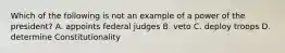 Which of the following is not an example of a power of the president? A. appoints federal judges B. veto C. deploy troops D. determine Constitutionality