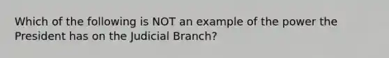 Which of the following is NOT an example of the power the President has on the Judicial Branch?