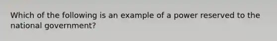 Which of the following is an example of a power reserved to the national government?