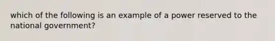 which of the following is an example of a power reserved to the national government?