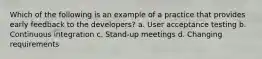 Which of the following is an example of a practice that provides early feedback to the developers? a. User acceptance testing b. Continuous integration c. Stand-up meetings d. Changing requirements