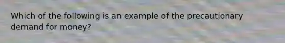 Which of the following is an example of the precautionary demand for​ money?
