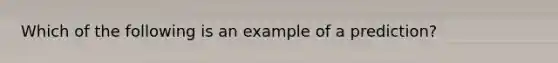 Which of the following is an example of a prediction?